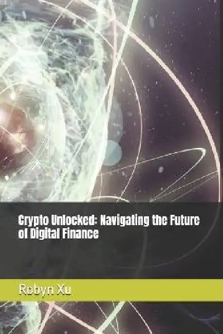 Crypto Unlocked: Navigating the Future of Digital Finance by Robyn Xu