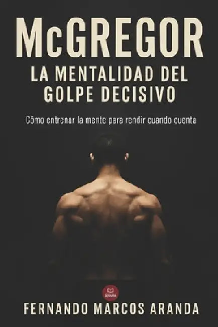 McGregor: La mentalidad del golpe decisivo: Cómo entrenar la mente para rendir cuando cuenta by Fernando Marcos Aranda