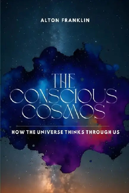 The Conscious Cosmos: How the Universe Thinks Through Us by Alton Franklin