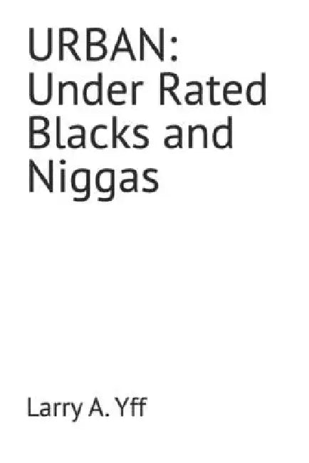 Urban: Under Rated Blacks and Niggas by Larry a. Yff