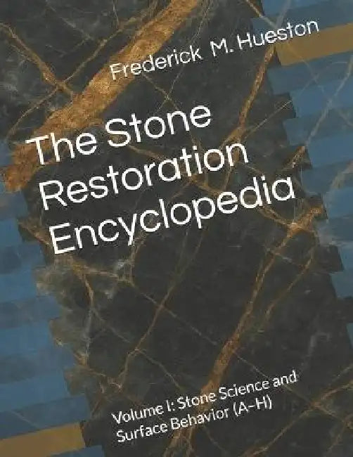 The Stone Restoration Encyclopedia: Volume I: Stone Science and Surface Behavior (A-H) by Frederick M. Hueston