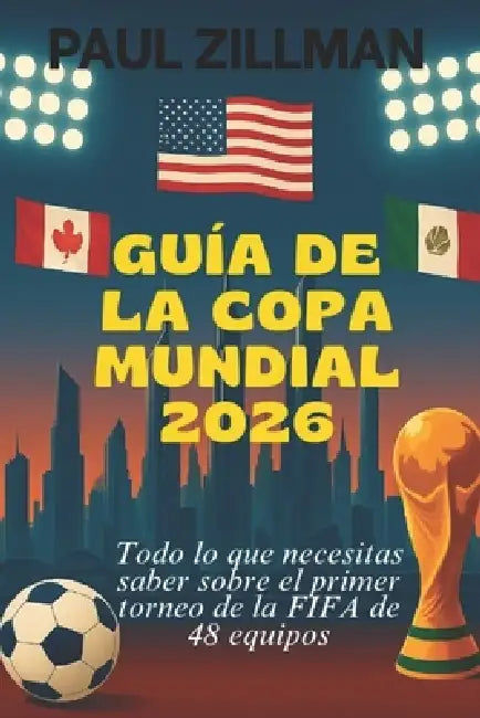 Guía De La Copa Mundial 2026: Todo lo que necesitas saber sobre el primer torneo de la FIFA de 48 equipos by Paul Zillman