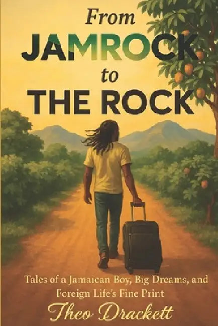 From JAMROCK to THE ROCK: Tales of a Jamaican Boy, Big Dreams, and Foreign Life's Fine Print by Theo Drackett