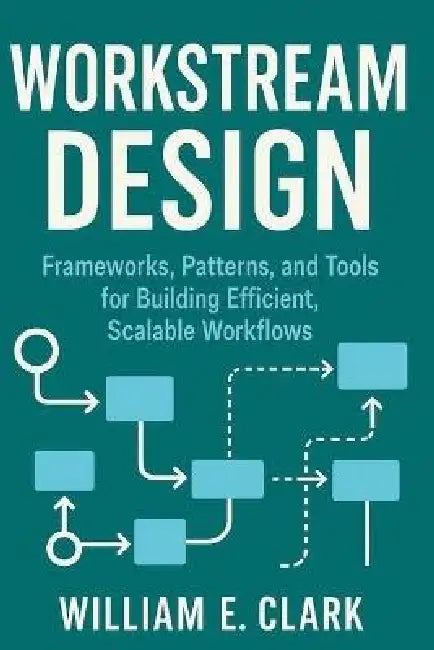 Workstream Design: Frameworks, Patterns, and Tools for Building Efficient, Scalable Workflows by William E. Clark