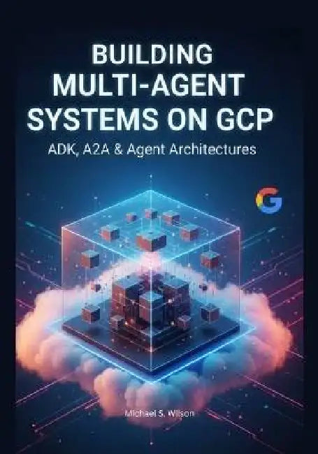 Building Multi-Agent Systems on GCP: ADK, A2A & Agent Architectures by Michael S. Wilson
