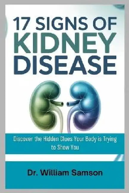 17 Signs of Kidney Disease: Discover the Hidden Clues Your Body is Trying to Show You by William Samson