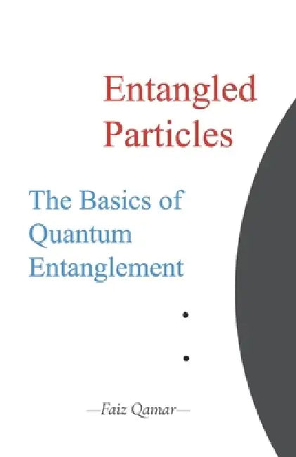 Entangled Particles: The Basics of Quantum Entanglement by Faiz Qamar
