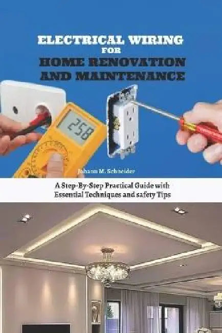 Electrical Wiring for Home Renovation and Maintenance: A Step-By-Step Practical Guide with Essential Techniques and safety Tips by Johann M. Schneider