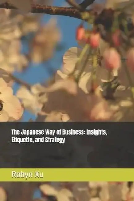 The Japanese Way of Business: Insights, Etiquette, and Strategy by Robyn Xu