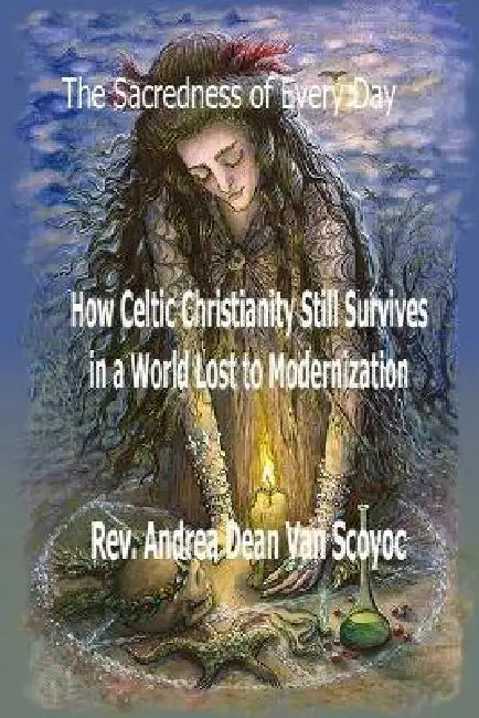 The Sacredness of Every Day: How Celtic Christianity Still Survives in a World Lost to Modernization by Andrea Dean Vanscoyoc