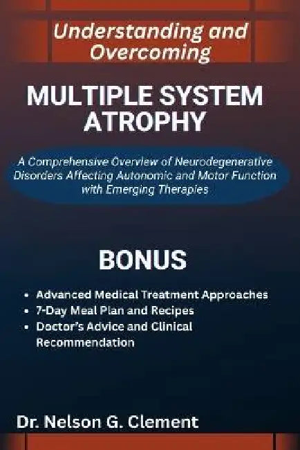 Understanding and Overcoming Multiple System Atrophy: A Comprehensive Overview of Neurodegenerative Disorders Affecting Autonomic and Motor Function w by Nelson G. Clement