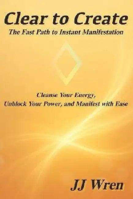 Clear to Create: The Fast Path to Instant Manifestation by Jj Wren