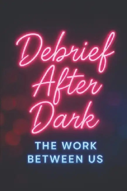 Debrief After Dark: The Work Between Us by Seyissa K. McReynolds, Adam N. McReynolds