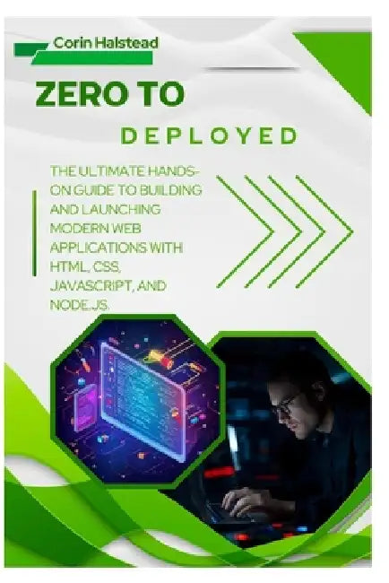 Zero to Deployed: The Ultimate Hands-On Guide to Building and Launching Modern Web Applications with HTML, CSS, JavaScript, and Node.js by Corin Halstead