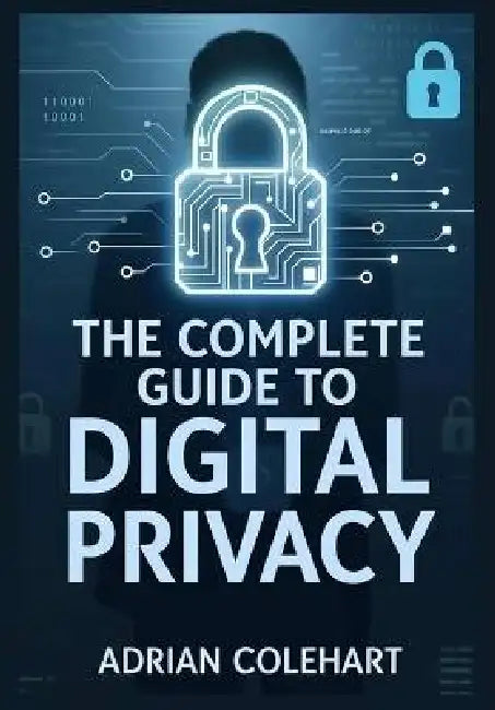The Complete Guide to Digital Privacy: "Navigating the Digital Age: Strategies for Safeguarding Personal Privacy in an Interconnected World" by Adrian Colehart