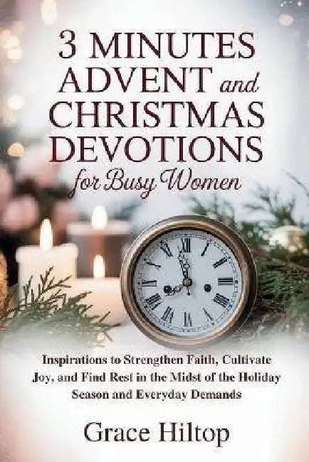 3 Minutes Daily Advent and Christmas Devotions for Busy Women: Inspirations to Strengthen Faith, Cultivate Joy, and Find Rest in the Midst of the Holi by Grace Hiltop