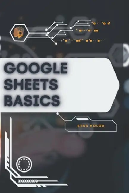 Google Sheets Basics: Your Road from Novice to Skilled Professional by Stas Kolod