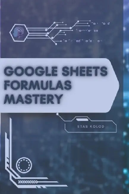 Google Sheets Formulas Mastery: Your Road from Novice to Skilled Professional by Stas Kolod