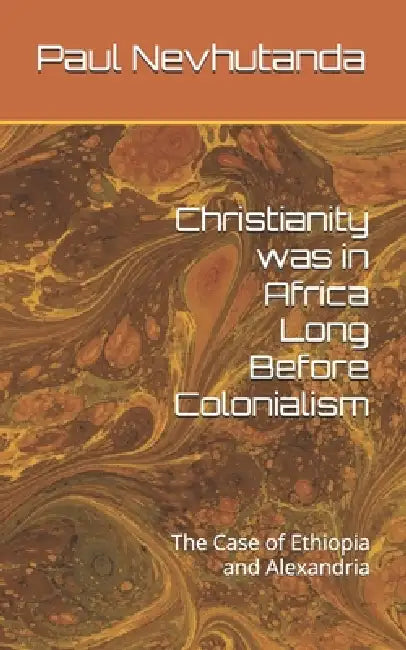 Christianity was in Africa Long Before Colonialism: The Case of Ethiopia and Alexandria by Paul Nevhutanda