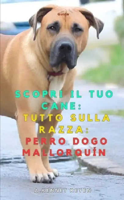 Scopri il tuo Cane: Tutto sulla razza: Perro Dogo Mallorquin by A. Kennet Reyen