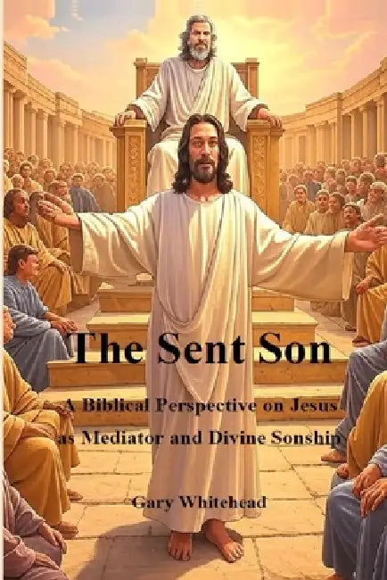 The Sent Son: A Biblical Perspective on Jesus as Mediator and Divine Sonship by Gary Thomas Whitehead