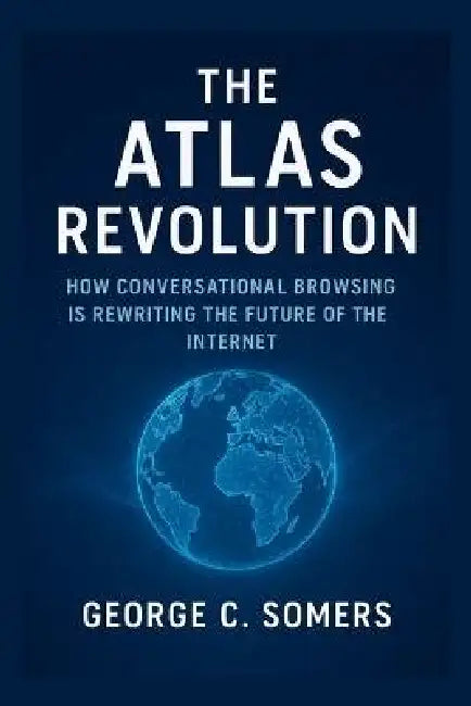 The Atlas Revolution: How Conversational Browsing Is Rewriting the Future of the Internet by George C. Somers