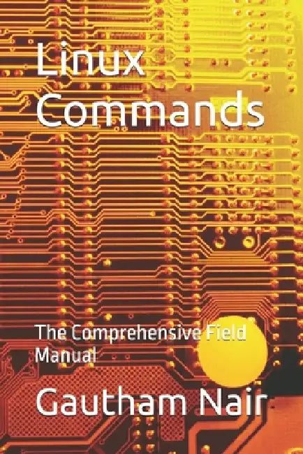 Linux Commands: The Comprehensive Field Manual by Gautham Nair