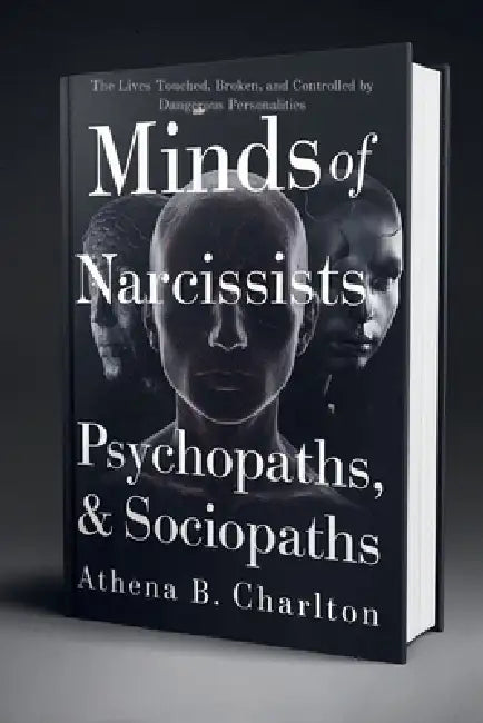 Minds of Narcissists, Psychopaths, & Sociopaths: The Lives Touched, Broken, and Controlled by Dangerous Personalities by Athena B. Charlton