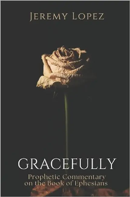 Gracefully: Prophetic Commentary on the Book of Ephesians by Lopez, Jeremy