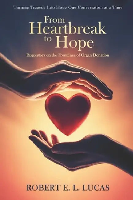 From Heartbreak to Hope: Requestors on the Frontlines of Organ Donation by Robert E. L. Lucas