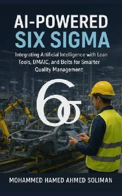 AI-Powered Six Sigma: Integrating Artificial Intelligence with Lean Tools, DMAIC, and Belts for Smarter Quality Management by Mohammed Hamed Ahmed Soliman