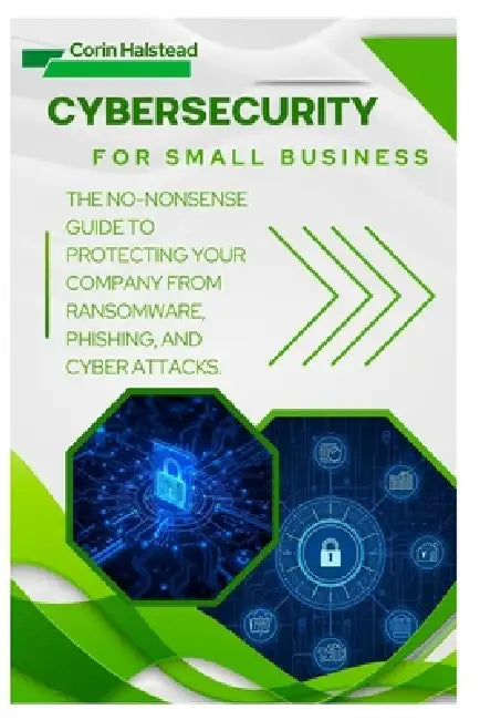Cybersecurity for Small Business: The No-Nonsense Guide to Protecting Your Company from Ransomware, Phishing, and Cyber Attacks by Corin Halstead