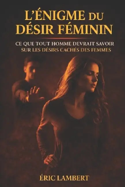 L'Énigme du Désir Féminin: Ce que les femmes ressentent vraiment, mais ne diront jamais by Eric Lambert