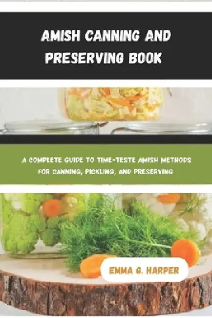 Amish Canning and Preserving Book: A Complete Guide to Time-Tested Amish Methods for Canning, Pickling, and Preserving by Emma G. Harper
