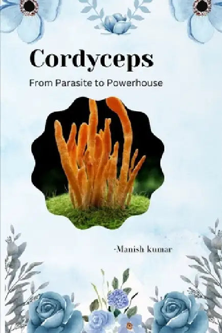 Cordyceps: From Parasite to Powerhouse by Manish Kumar