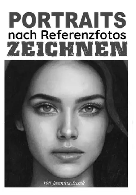 Portraits nach Referenzfotos zeichnen: Schritt-für-Schritt-Schattierungstutorials, Techniken und realistische Zeichenlektionen zum Zeichnen von Gesich by Jasmina Susak, Jasmina Susak