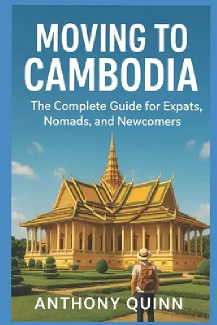 Moving to Cambodia - The Complete Guide for Expats, Nomads, and Newcomers by Anthony Quinn