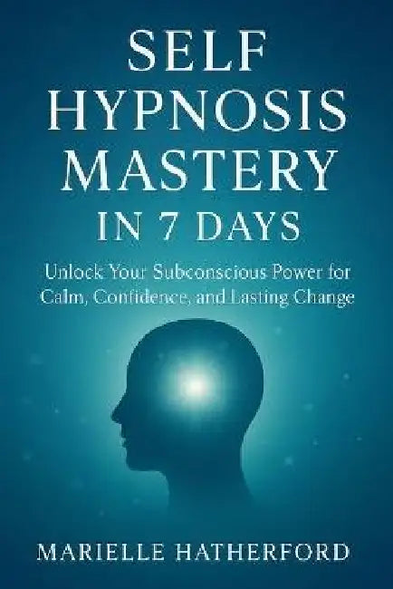 Self Hypnosis Mastery in 7 Days: Unlock Your Subconscious Power for Calm, Confidence, and Lasting Change by Marielle Hatherford