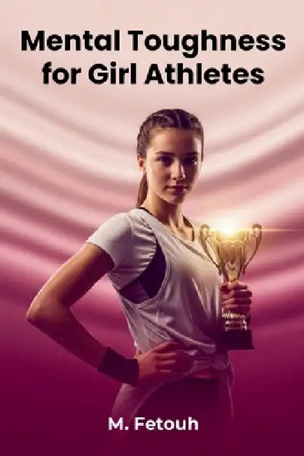 Mental Toughness for Girl Athletes: Build Confidence, Resilience, and a Winning Mindset by M. Fetouh