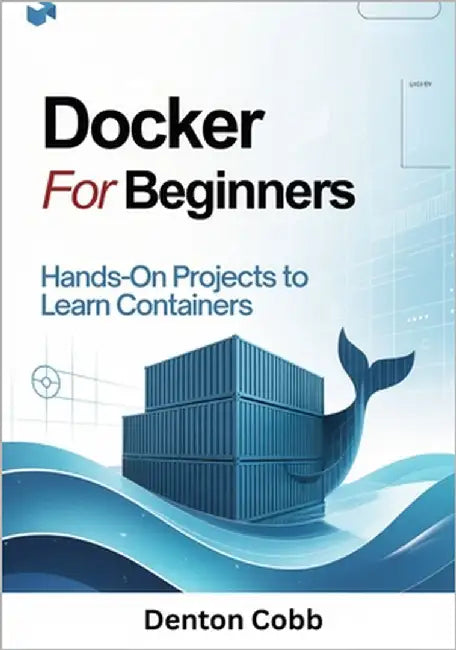 Docker for Beginners: Hands-On Projects to Learn Containers - Build, Run, and Deploy Containers with Confidence by Cobb, Denton