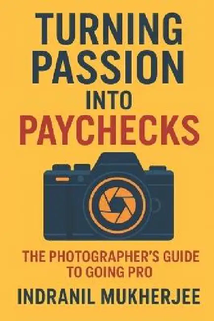 Turning Passion into Paychecks: The Photographer's Guide to Going Pro: Build Your Photography Business, Earn with Confidence, and Thrive Creatively by Indranil Mukherjee