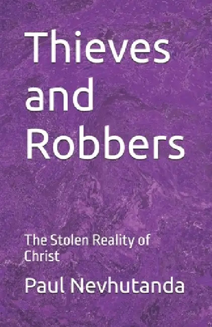 Thieves and Robbers: The Stolen Reality of Christ by Paul Nevhutanda