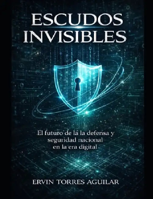 Escudos Invisibles: El futuro de la defensa y seguridad nacional en la era digital by Ervin Torres Aguilar