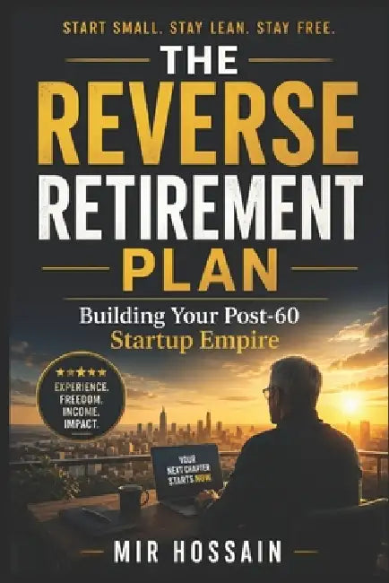 The Reverse Retirement Plan: Building Your Post-60 Startup Empire: Building Your Post-60 Startup Empire Because Experience Is Your Best Startup Capita by Mir Hossain