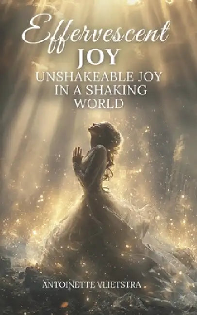 Effervescent Joy: Unshakeable Joy in a Shaking World by Antoinette Vlietstra