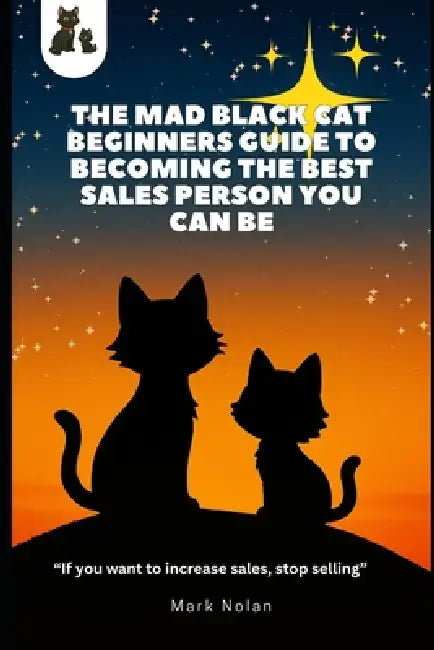 The Mad Black Cat Beginners Guide to Becoming the Best Sales Person You Can Be!: "If you want to increase sales, stop selling" by Mark Nolan