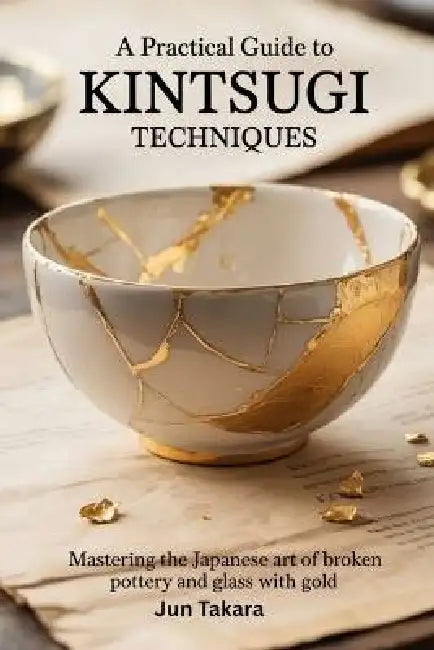A Practical Guide to Kintsugi Techniques: Mastering the Japanese Art of Broken Pottery and Glass with Gold by Jun Takara