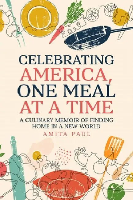 Celebrating America, One Meal at a Time: A Culinary Memoir of Finding Home in a New World by Amita Paul