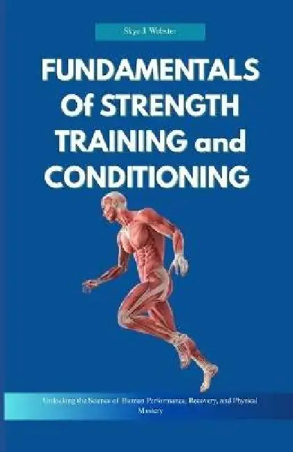 Fundamentals of Strength Training and Conditioning: Unlocking the Science of Human Performance, Recovery, and Physical Mastery by Skye J. Webster
