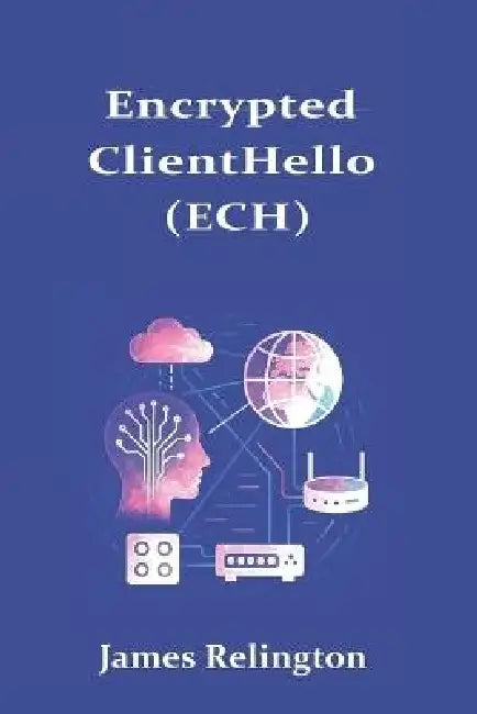 Encrypted ClientHello (ECH): Deploying Privacy-Preserving TLS 1.3 by James Relington